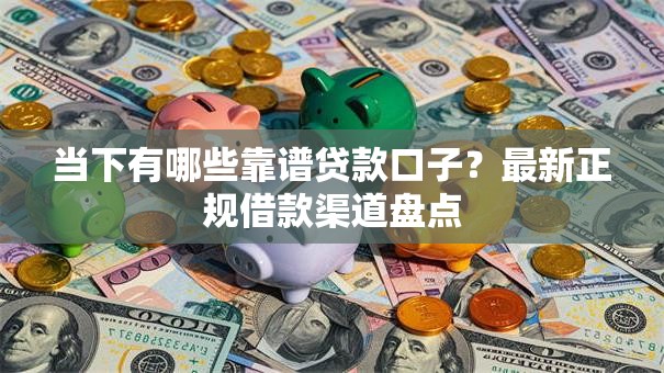 当下有哪些靠谱贷款口子？最新正规借款渠道盘点