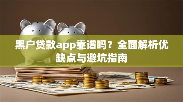 黑户贷款app靠谱吗？全面解析优缺点与避坑指南