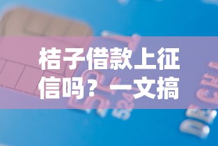 桔子借款上征信吗？一文搞懂征信记录与贷款选择关系