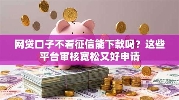 网贷口子不看征信能下款吗？这些平台审核宽松又好申请