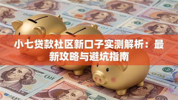 小七贷款社区新口子实测解析：最新攻略与避坑指南