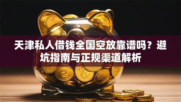 天津私人借钱全国空放靠谱吗？避坑指南与正规渠道解析