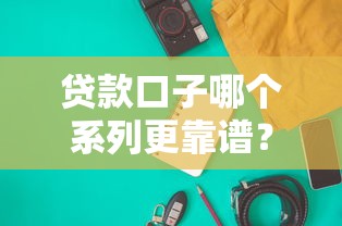 贷款口子哪个系列更靠谱？这几点帮你快速筛选优质产品！