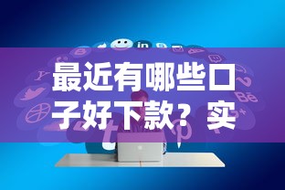 最近有哪些口子好下款？实测推荐通过率高的正规平台！