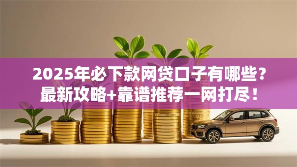 2025年必下款网贷口子有哪些？最新攻略+靠谱推荐一网打尽！
