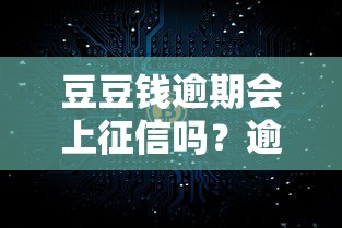 豆豆钱逾期会上征信吗？逾期后果与征信影响全解析