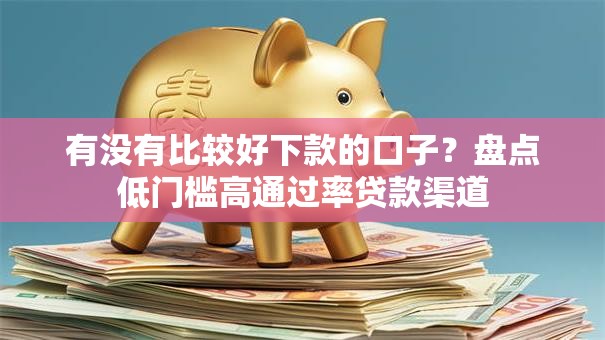 有没有比较好下款的口子？盘点低门槛高通过率贷款渠道