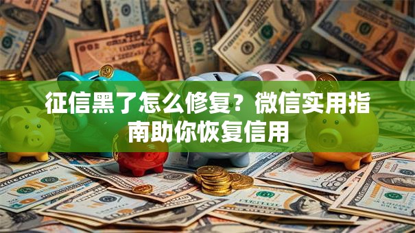 征信黑了怎么修复？微信实用指南助你恢复信用