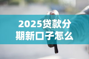2025贷款分期新口子怎么选？深度解析正规渠道与避坑指南