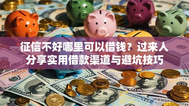 征信不好哪里可以借钱？过来人分享实用借款渠道与避坑技巧