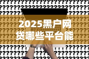 2025黑户网贷哪些平台能下款？深度解析申请技巧与风控内幕