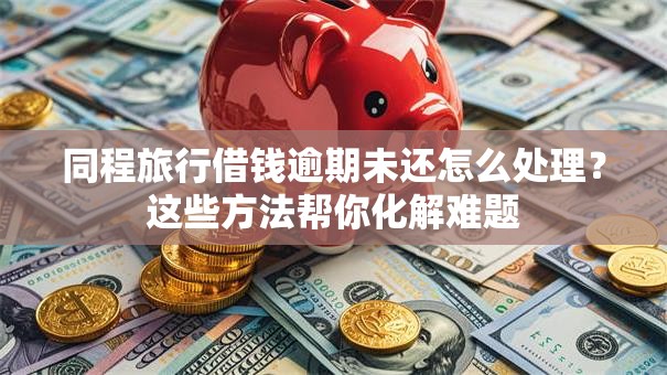 同程旅行借钱逾期未还怎么处理？这些方法帮你化解难题