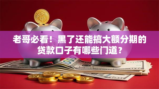 老哥必看！黑了还能搞大额分期的贷款口子有哪些门道？