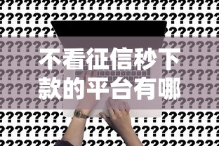 不看征信秒下款的平台有哪些？这5类渠道真实测评！
