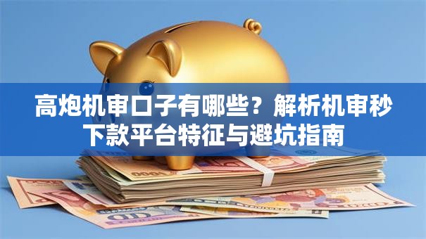 高炮机审口子有哪些？解析机审秒下款平台特征与避坑指南