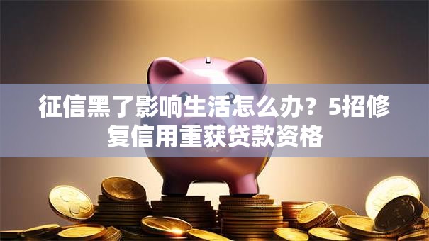 征信黑了影响生活怎么办？5招修复信用重获贷款资格