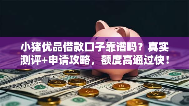 小猪优品借款口子靠谱吗？真实测评+申请攻略，额度高通过快！