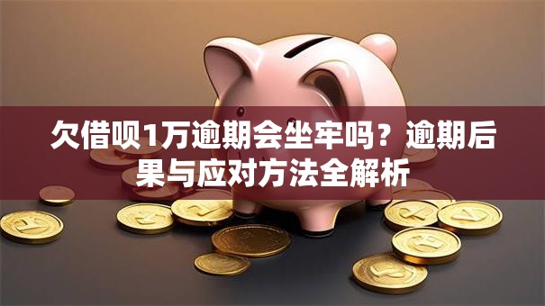 欠借呗1万逾期会坐牢吗？逾期后果与应对方法全解析