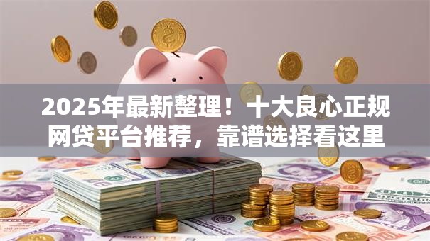2025年最新整理！十大良心正规网贷平台推荐，靠谱选择看这里