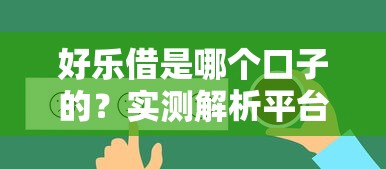 好乐借是哪个口子的？实测解析平台背景及借款流程