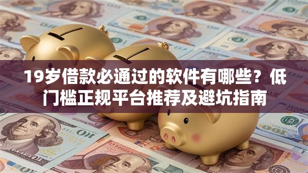 19岁借款必通过的软件有哪些？低门槛正规平台推荐及避坑指南