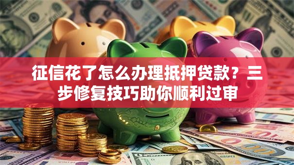 征信花了怎么办理抵押贷款？三步修复技巧助你顺利过审