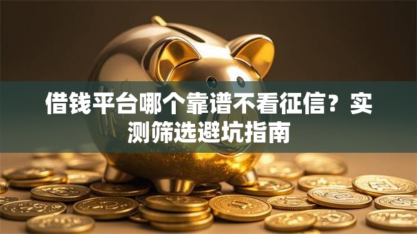 借钱平台哪个靠谱不看征信？实测筛选避坑指南
