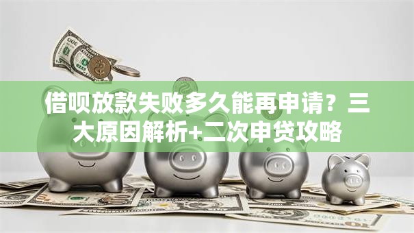 借呗放款失败多久能再申请？三大原因解析+二次申贷攻略