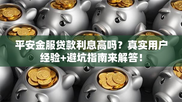 平安金服贷款利息高吗？真实用户经验+避坑指南来解答！