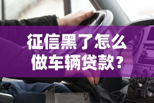 征信黑了怎么做车辆贷款？手把手教你破解难题