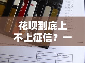 花呗到底上不上征信？一文搞懂信用记录影响