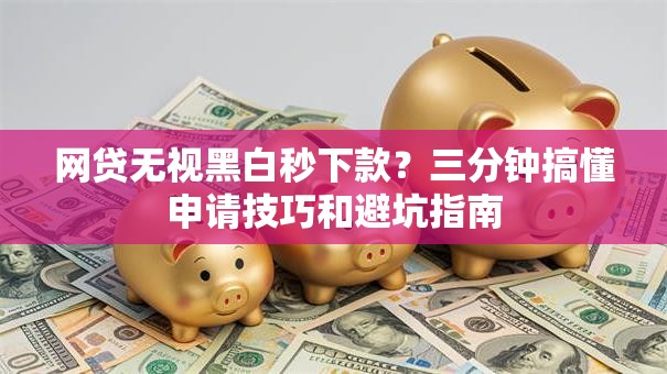 网贷无视黑白秒下款？三分钟搞懂申请技巧和避坑指南