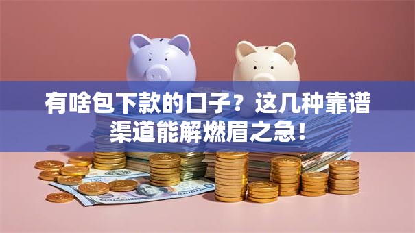 有啥包下款的口子？这几种靠谱渠道能解燃眉之急！