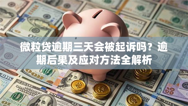 微粒贷逾期三天会被起诉吗？逾期后果及应对方法全解析