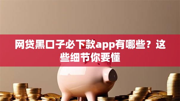 网贷黑口子必下款app有哪些？这些细节你要懂