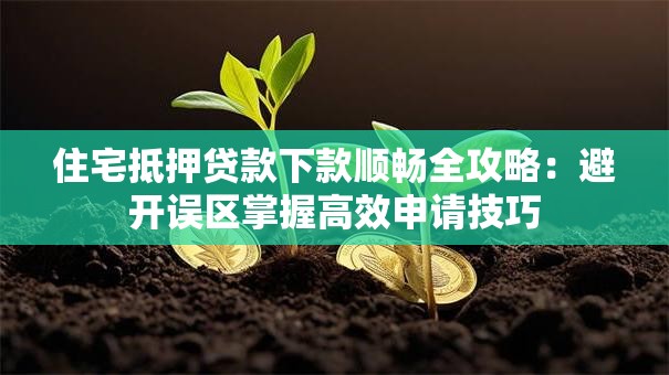 住宅抵押贷款下款顺畅全攻略：避开误区掌握高效申请技巧