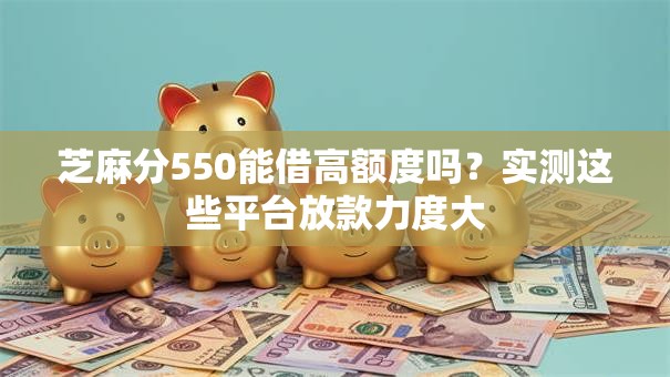 芝麻分550能借高额度吗？实测这些平台放款力度大