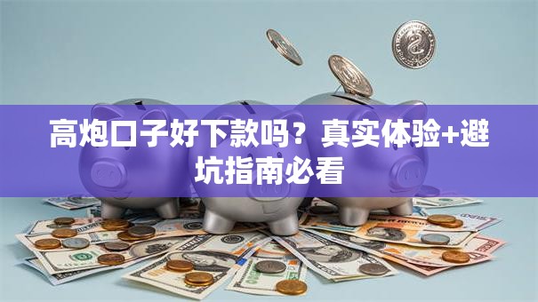 高炮口子好下款吗？真实体验+避坑指南必看