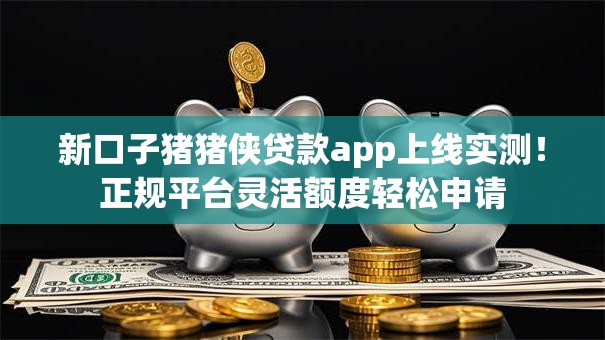 新口子猪猪侠贷款app上线实测!正规平台灵活额度轻松申请 新口子猪猪侠贷款app上线实测!正规平台灵活额度轻松申请