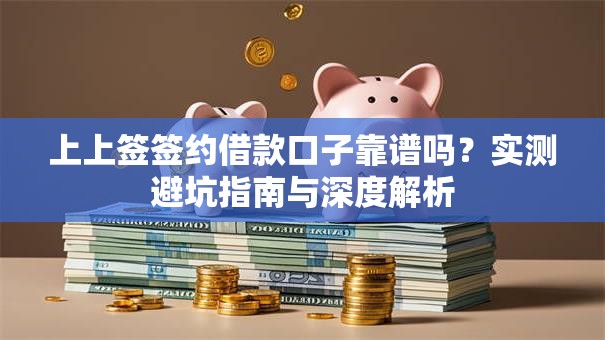 上上签签约借款口子靠谱吗？实测避坑指南与深度解析