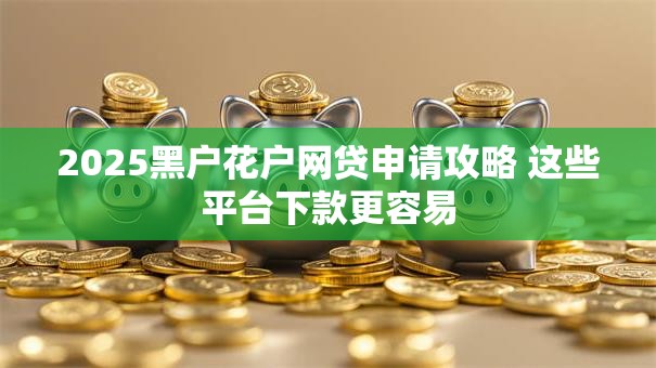 2025黑户花户网贷申请攻略 这些平台下款更容易