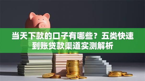 当天下款的口子有哪些？五类快速到账贷款渠道实测解析