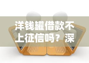 洋钱罐借款不上征信吗？深度解析平台审核与征信关联