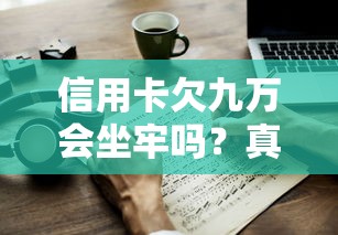 信用卡欠九万会坐牢吗？真实后果与应对方法全解析