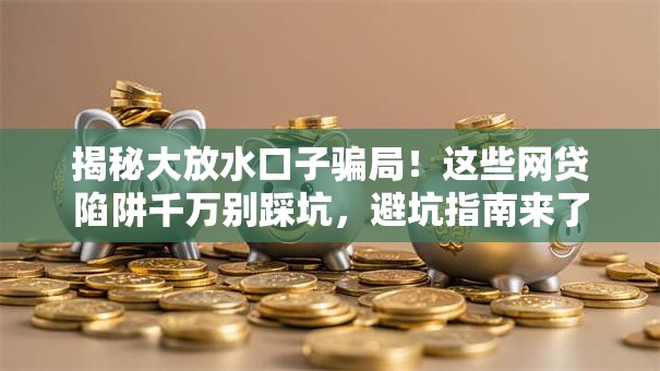 揭秘大放水口子骗局！这些网贷陷阱千万别踩坑，避坑指南来了