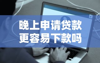 晚上申请贷款更容易下款吗？这些细节要注意！