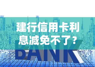 建行信用卡利息减免不了？试试这几个实用解决办法！