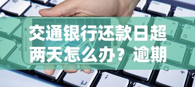 交通银行还款日超两天怎么办？逾期影响与补救方法解析
