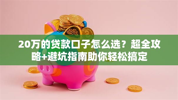 20万的贷款口子怎么选？超全攻略+避坑指南助你轻松搞定