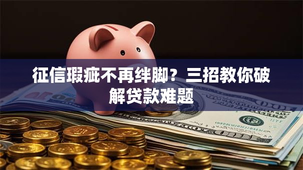 征信瑕疵不再绊脚？三招教你破解贷款难题